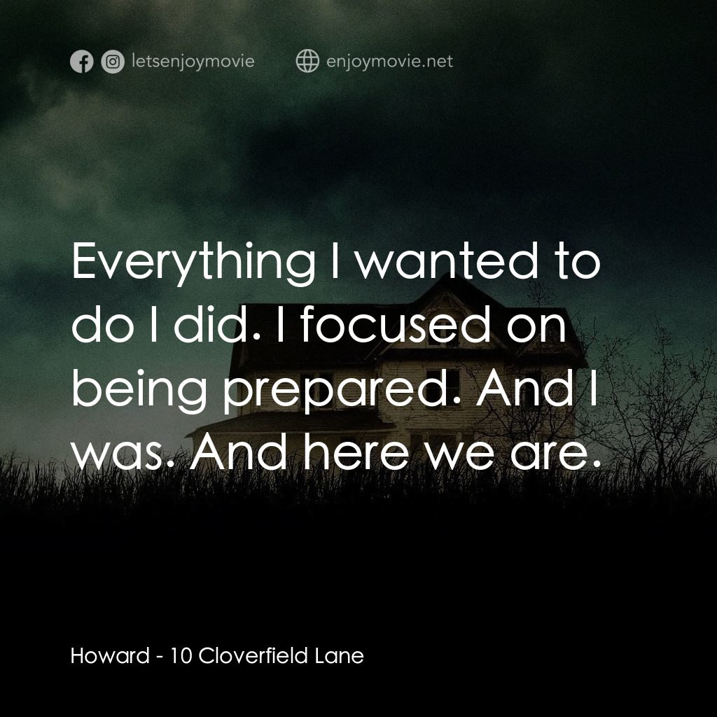 末世街10號電影對白：Howard: Everything I wanted to do I did. I focused on being prepared. And I was. 