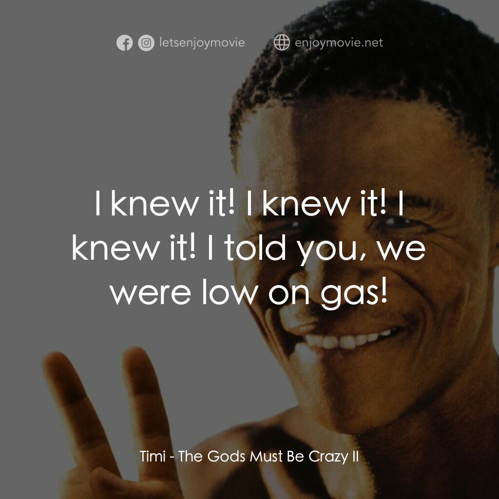 上帝也瘋狂2電影對白：Timi:  I knew it! I knew it! I knew it! I told you, we were low on gas!