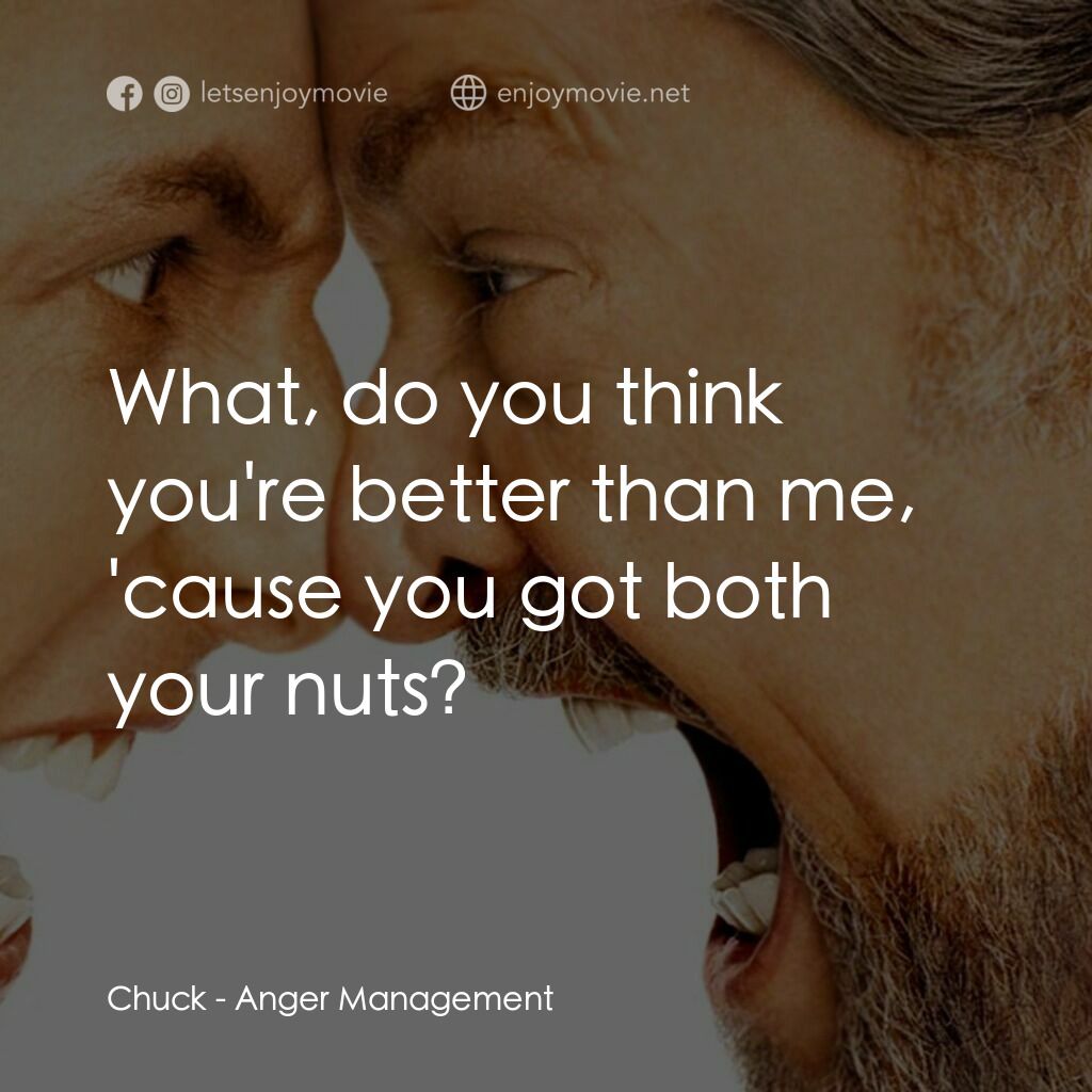 我愛發脾四電影對白：Chuck:  What, do you think you're better than me, 'cause you got both your nuts?