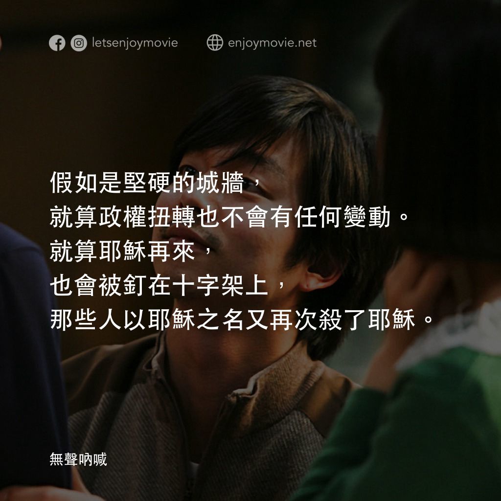 無聲吶喊電影對白：假如是堅硬的城牆，就算政權扭轉也不會有任何變動。就算耶穌再來，也會被釘在十字架上，那些人以耶穌之名又再次殺了耶穌。