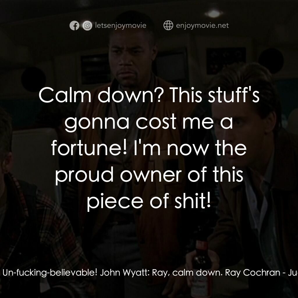 夜驚魂電影對白：Ray Cochran:  Un-fucking-believable! John Wyatt:  Ray, calm down. Ray Cochran:  C