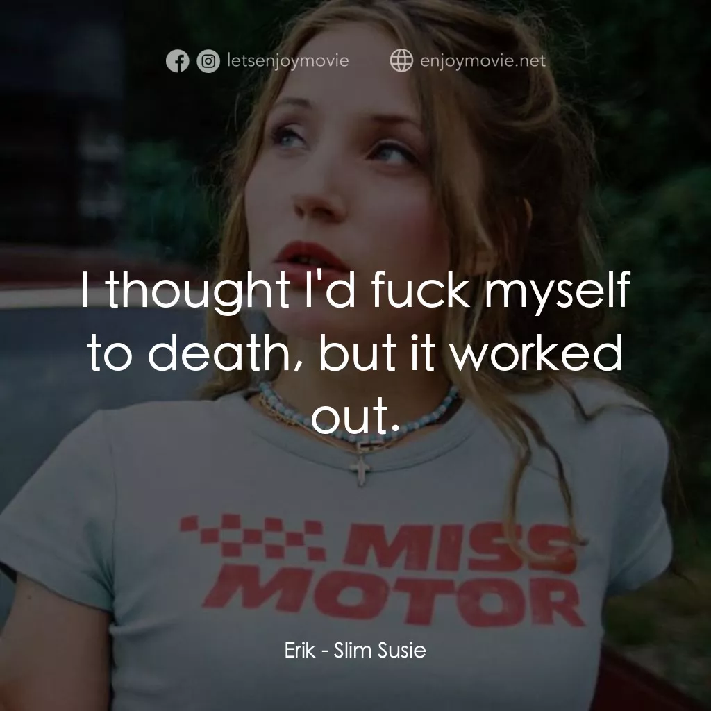Slim Susie電影對白：Erik: I thought I'd fuck myself to death, but it worked out.