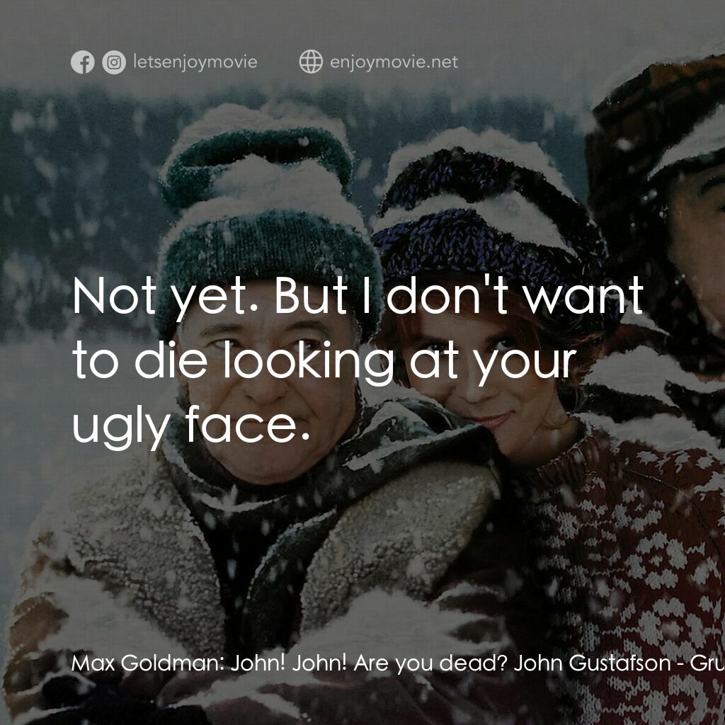 鬥氣老頑童電影對白：Max Goldman:  John! John! Are you dead? John Gustafson:  Not yet. But I don't wan