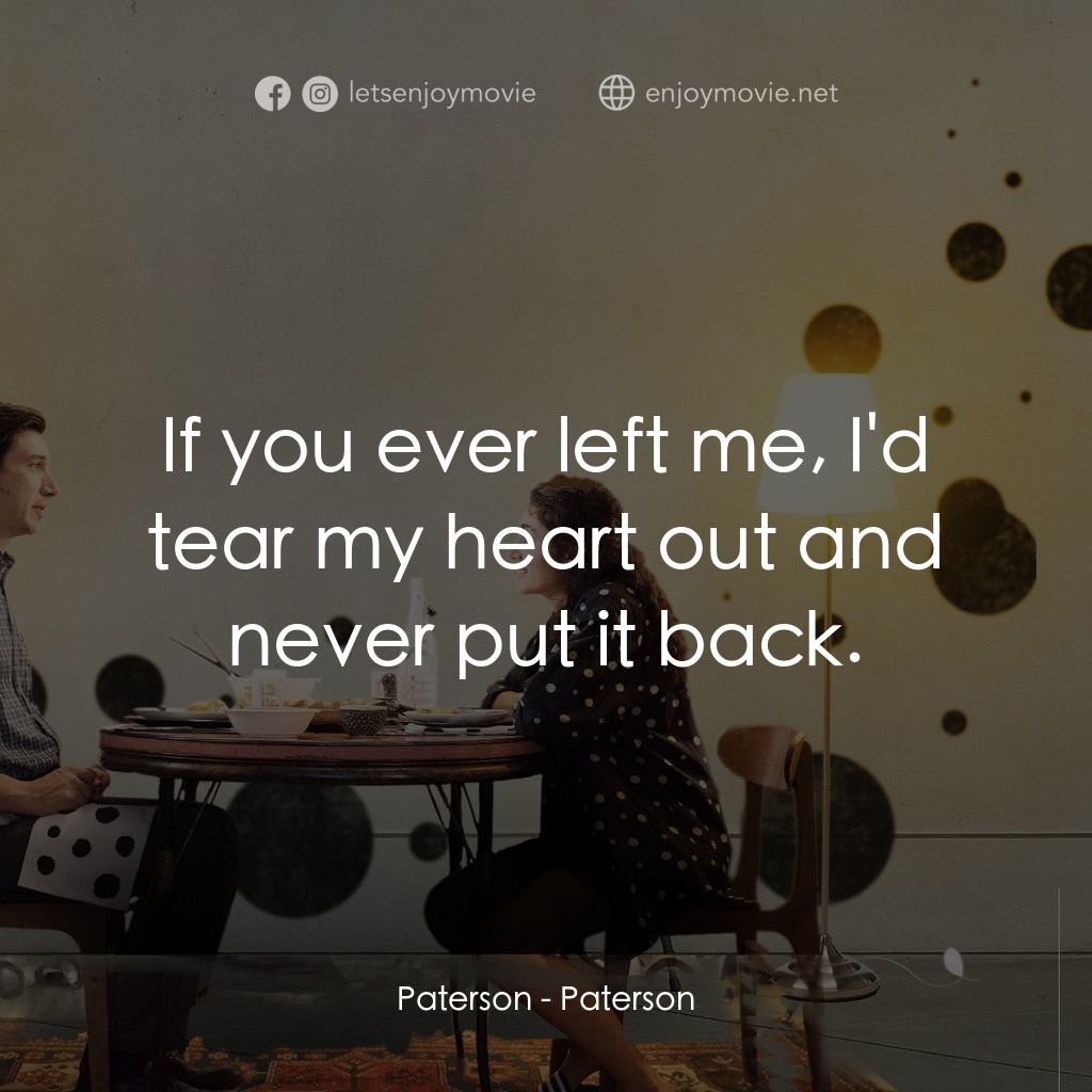柏德遜電影對白：Paterson: If you ever left me, I'd tear my heart out and never put it back.