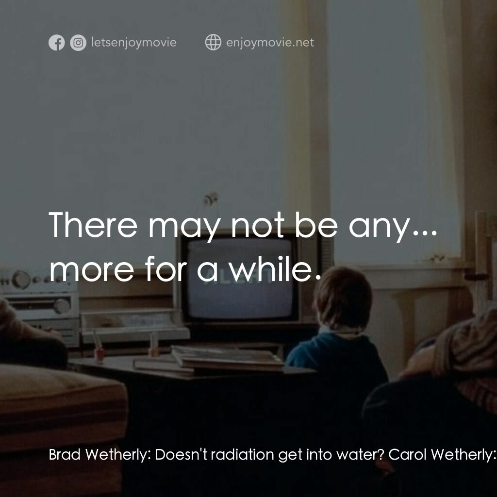 遺囑電影對白：Brad Wetherly:  Doesn't radiation get into water? Carol Wetherly:  Well, it can. 