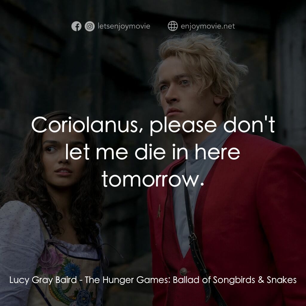 飢餓遊戲：鳴鳥與游蛇之歌電影對白：Lucy Gray Baird:  Coriolanus, please don't let me die in here tomorrow.