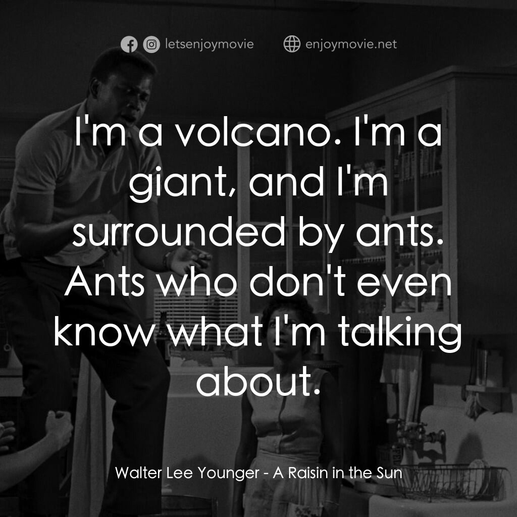 烈日下的詩篇電影對白：Walter Lee Younger:  I'm a volcano. I'm a giant, and I'm surrounded by ants. Ants