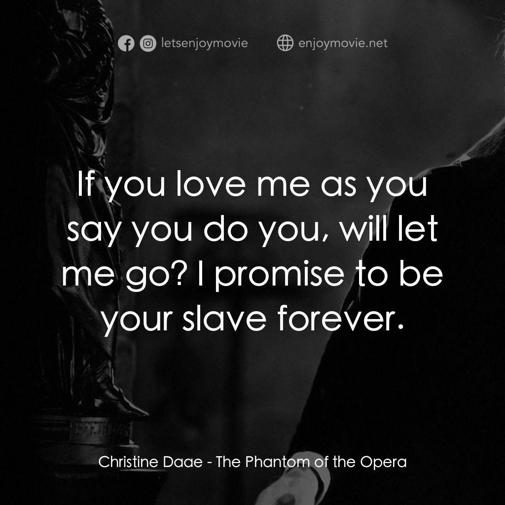 歌場魅影電影對白：Christine Daae: If you love me as you say you do you, will let me go? I promise t