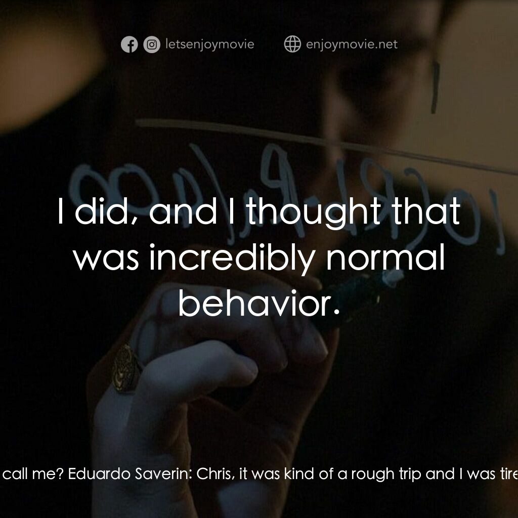 社群網戰電影對白：Christy:  When did you get back? Eduardo Saverin:  I got back this afternoon. Chr