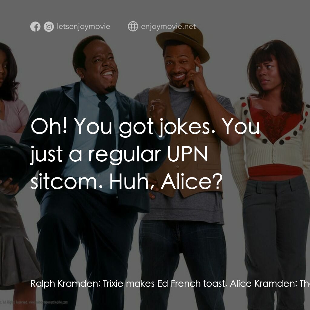 The Honeymooners電影對白：Ralph Kramden:  Trixie makes Ed French toast. Alice Kramden:  That's because Ed i