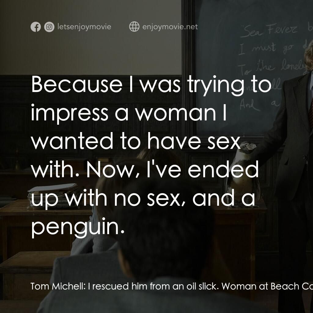 我的企鵝老師電影對白：Tom Michell:  I rescued him from an oil slick. Woman at Beach Café:  You rescued 