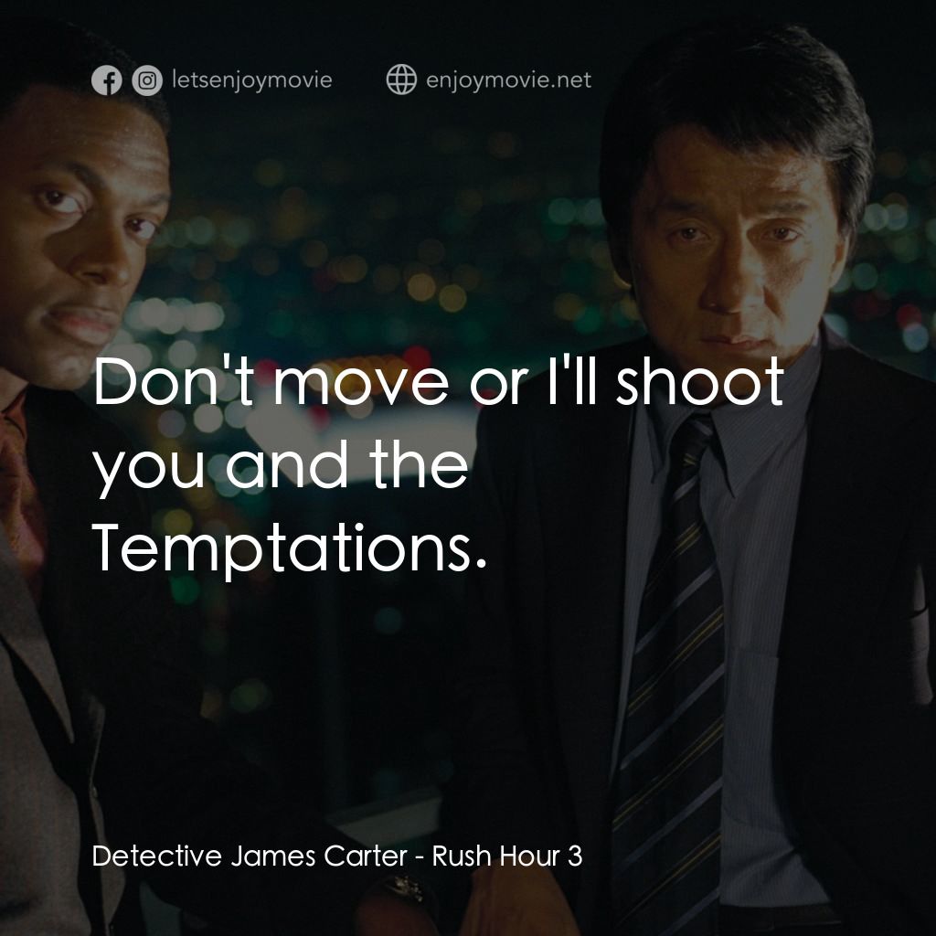尖峰時刻 3電影對白：Detective James Carter: Don't move or I'll shoot you and the Temptations.