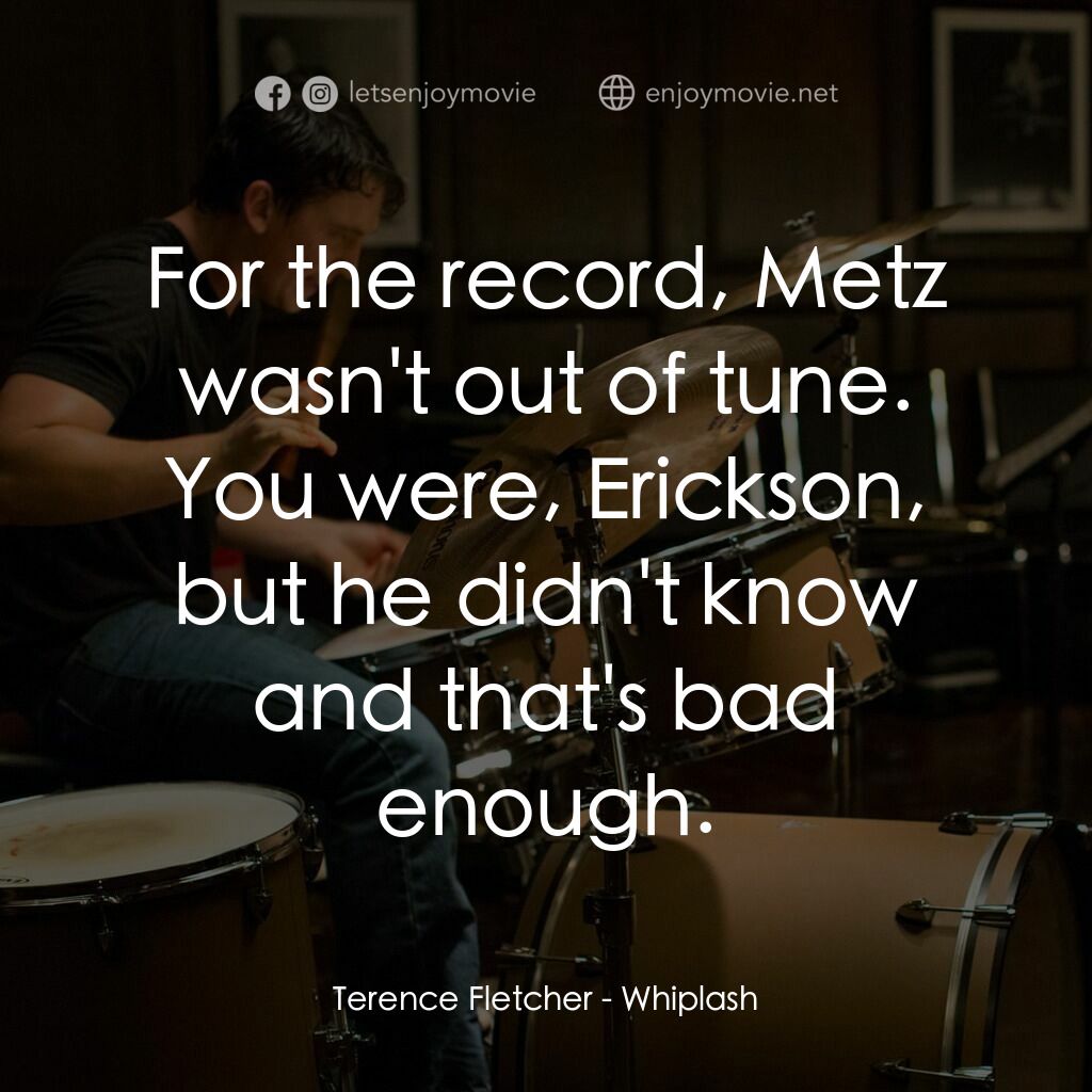 進擊的鼓手電影對白：Terence Fletcher:  For the record, Metz wasn't out of tune. You were, Erickson, b
