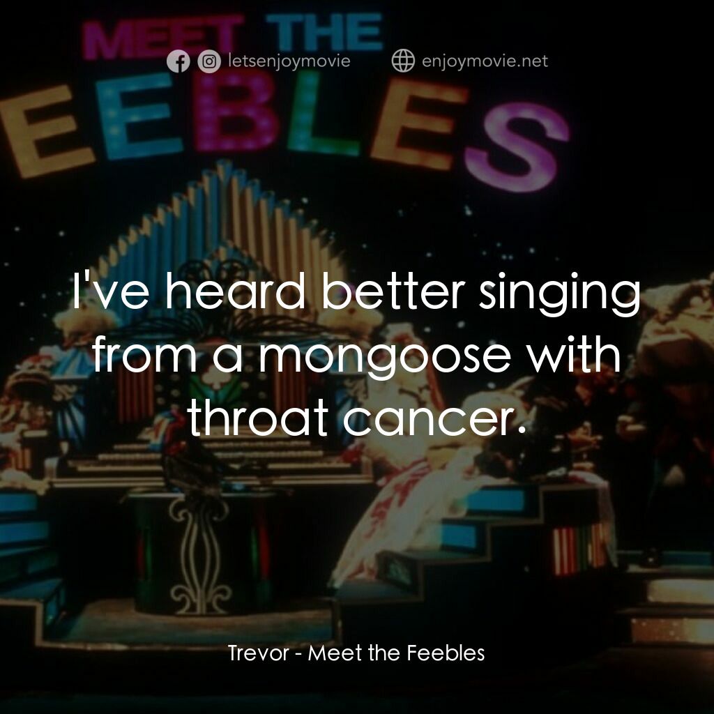 Meet the Feebles電影對白：Trevor:  I've heard better singing from a mongoose with throat cancer.