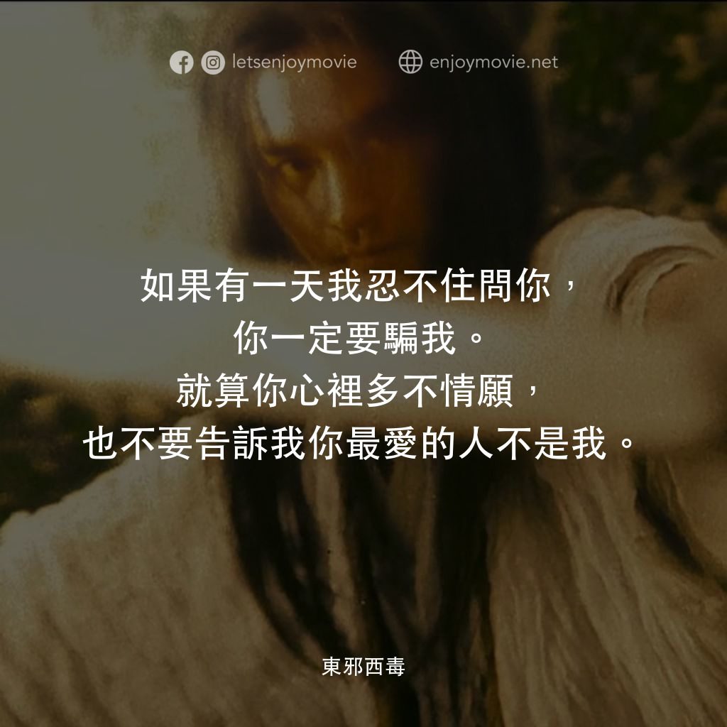 東邪西毒電影對白：如果有一天我忍不住問你，你一定要騙我。就算你心裡多不情願，也不要告訴我你最愛的人不是我。
