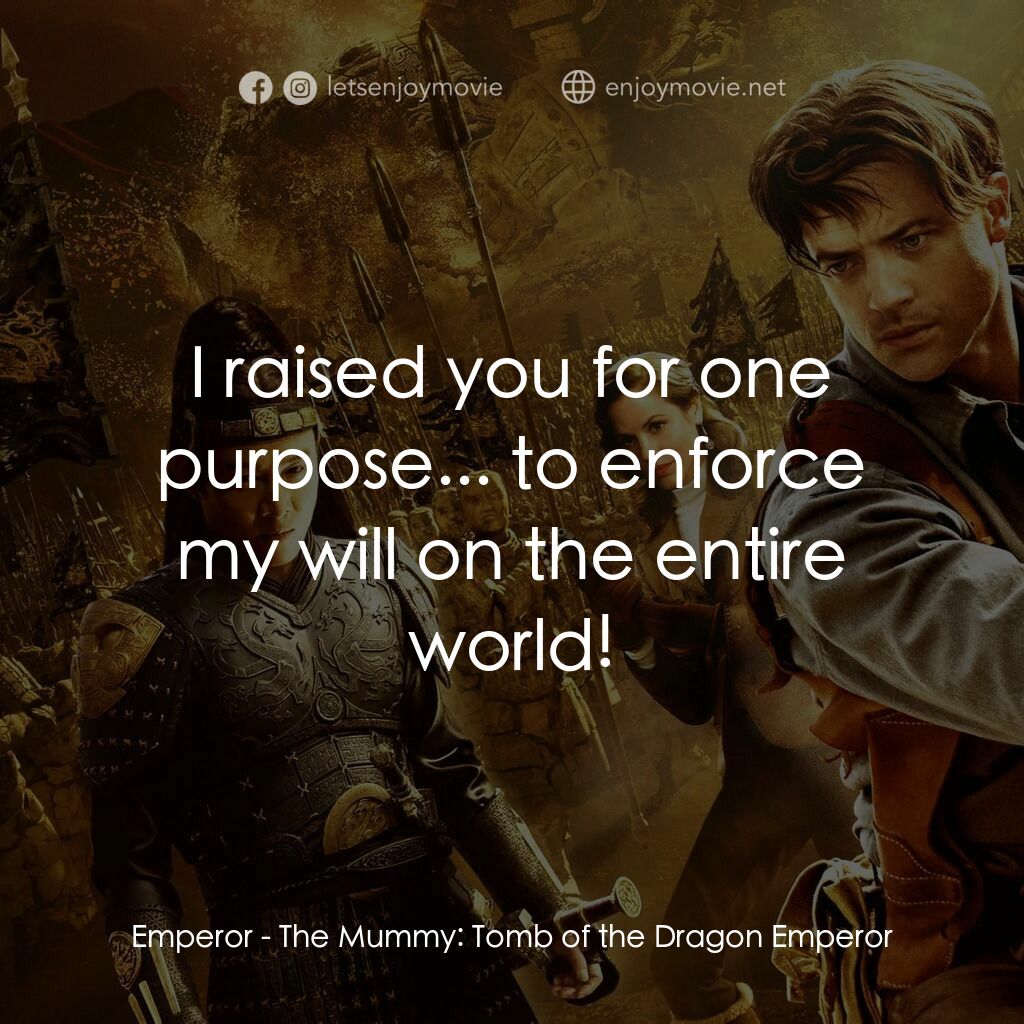 盜墓迷城3電影對白：Emperor:  I raised you for one purpose... to enforce my will on the entire world!