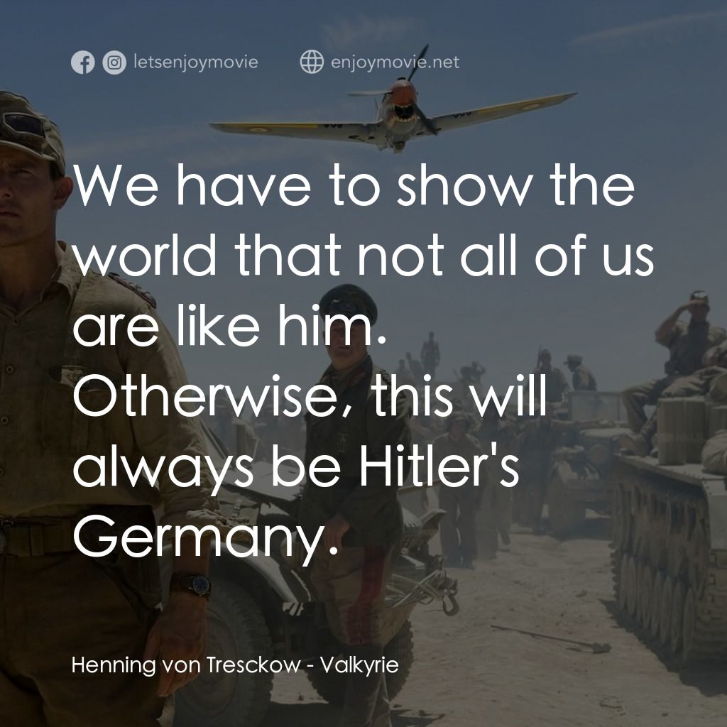 華爾基利暗殺行動經典對白：Henning von Tresckow: We have to show the world that not all of us are like him. Otherwise, this will
