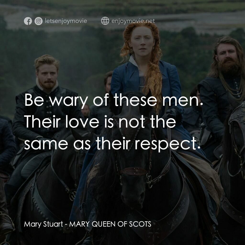 雙后傳電影對白：Mary Stuart:  Be wary of these men. Their love is not the same as their respect.