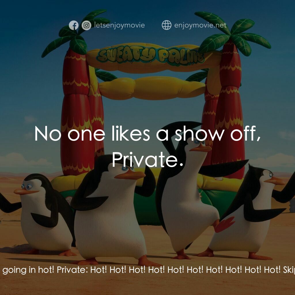 荒失失企鵝電影對白：Skipper:  Follow me, boys! We're going in hot! Private:  Hot! Hot! Hot! Hot! Hot!