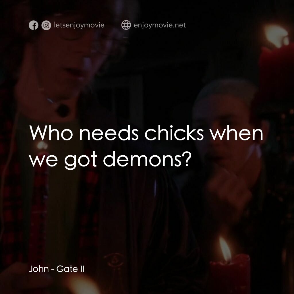 Gate II電影對白：John:  Who needs chicks when we got demons?