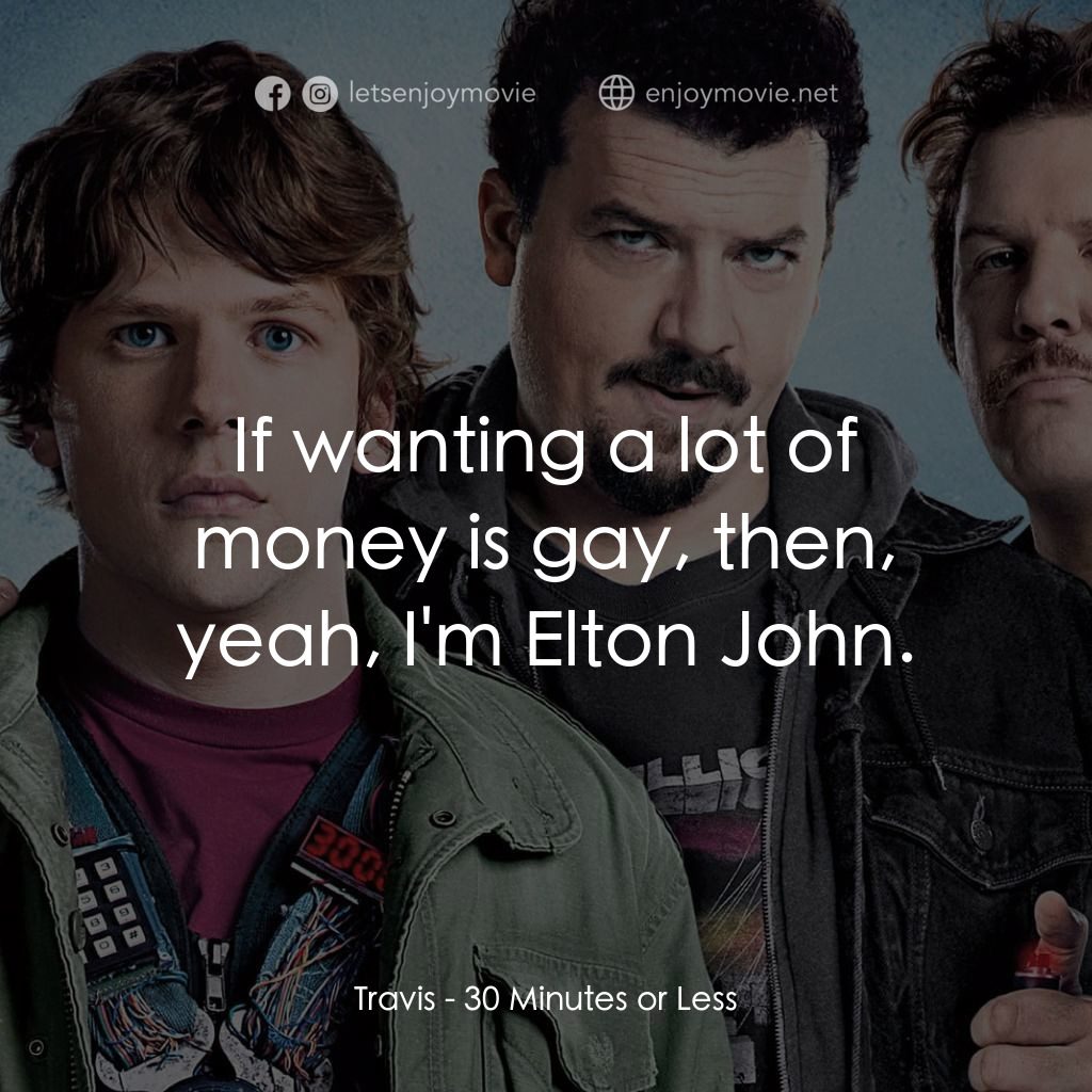 決戰 30 分電影對白：Travis: If wanting a lot of money is gay, then, yeah, I'm Elton John.