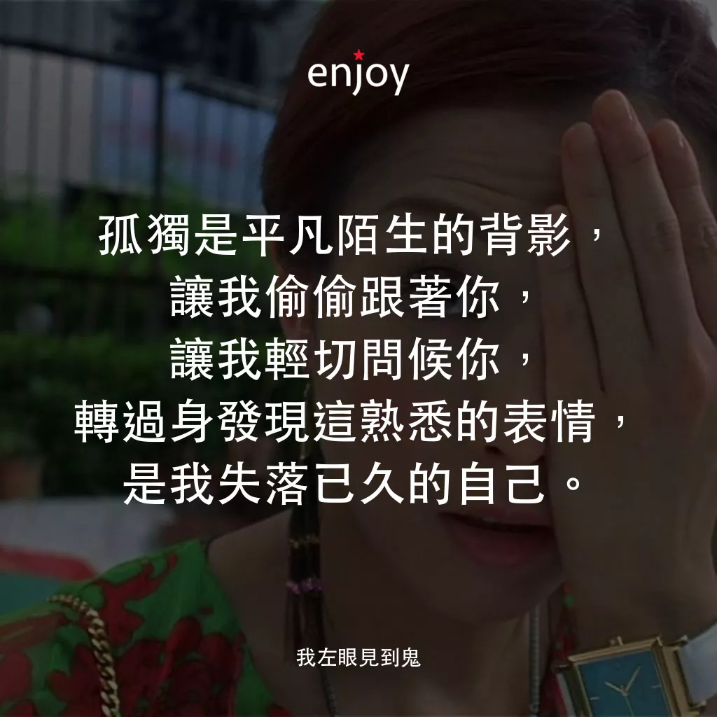 我左眼見到鬼電影對白：孤獨是平凡陌生的背影，讓我偷偷跟著你，讓我輕切問候你，轉過身發現這熟悉的表情，是我失落已久的自己。