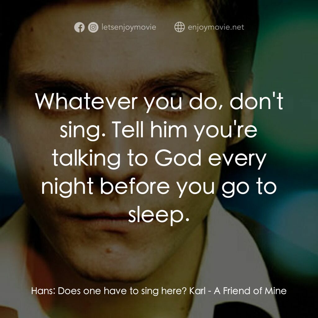 A Friend of Mine電影對白：Hans:  Does one have to sing here? Karl:  Whatever you do, don't sing. Tell him y