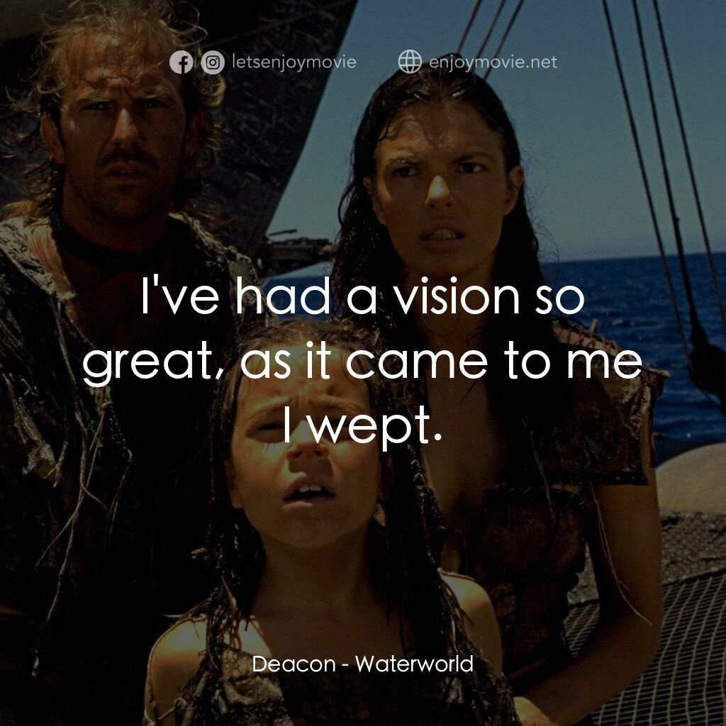 水世界電影對白：Deacon:  I've had a vision so great, as it came to me I wept.