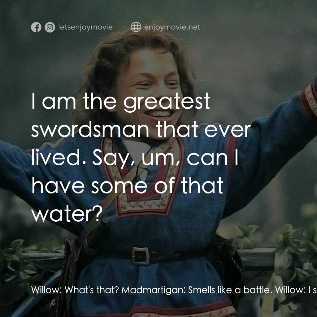 風雲際會電影對白：Willow:  What's that? Madmartigan:  Smells like a battle. Willow:  I suppose you'