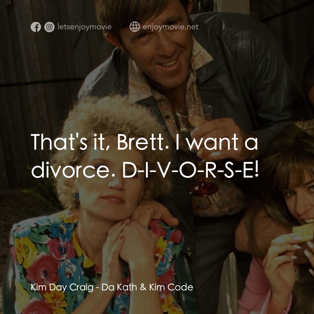 Da Kath & Kim Code電影對白：Kim Day Craig: That's it, Brett. I want a divorce. D-I-V-O-R-S-E!