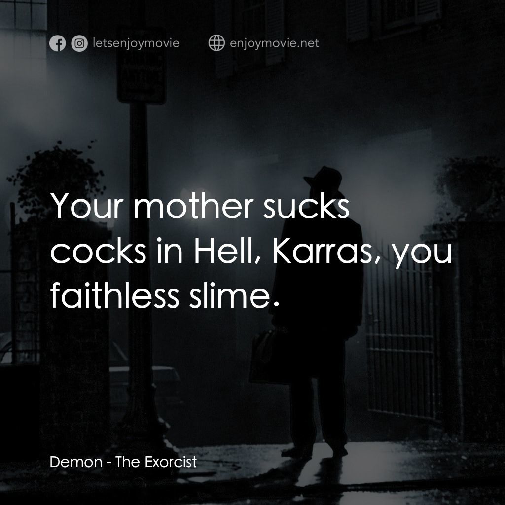 驅魔人電影對白：Demon: Your mother sucks cocks in Hell, Karras, you faithless slime.