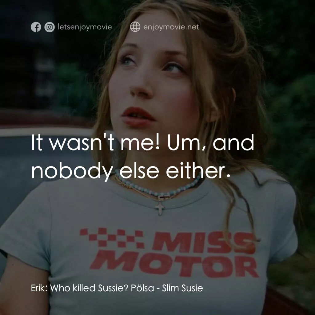 Slim Susie電影對白：Erik:  Who killed Sussie? Pölsa:  It wasn't me! Um, and nobody else either.