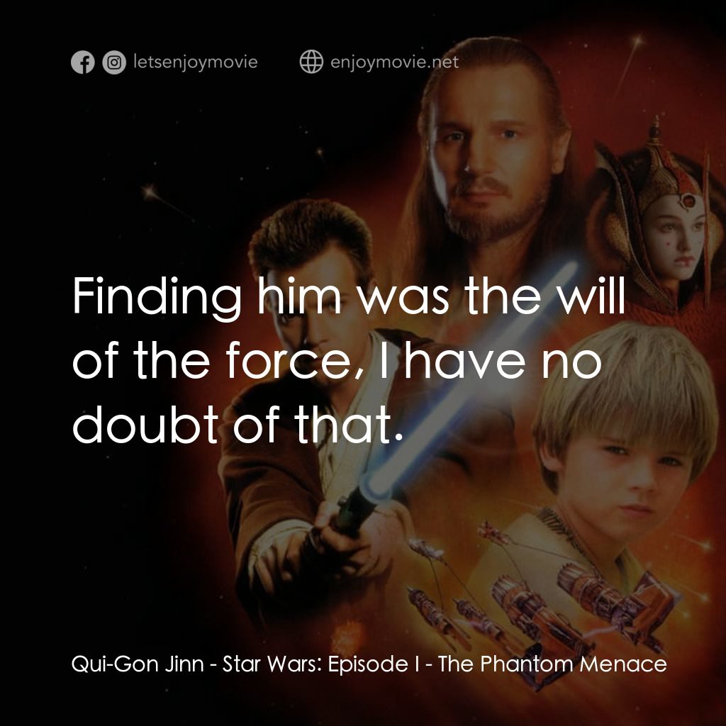 星球大戰前傳：魅影危機電影對白：Qui-Gon Jinn: Finding him was the will of the force, I have no doubt of that.