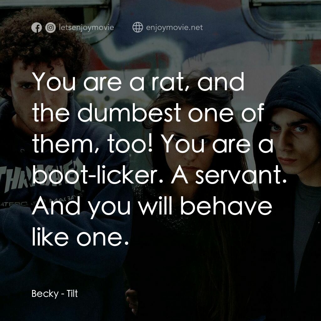 Tilt電影對白：Becky:  You are a rat, and the dumbest one of them, too! You are a boot-licker. A