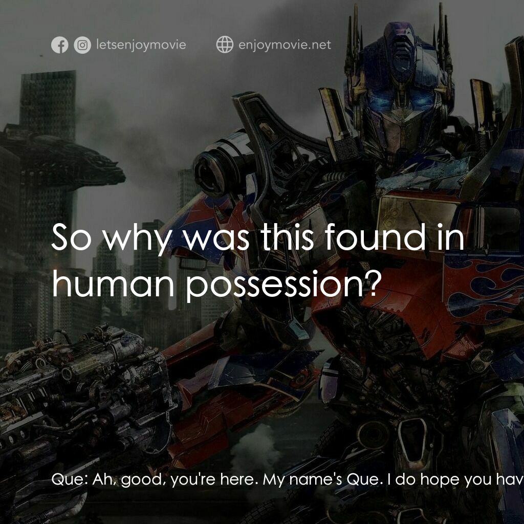 變形金剛: 黑月降臨電影對白：Que:  Ah, good, you're here. My name's Que. I do hope you have answers for him. I