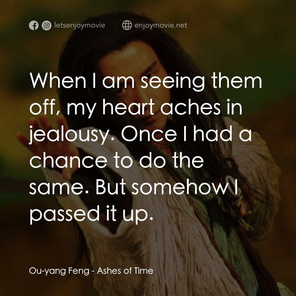 東邪西毒電影對白：Ou-yang Feng: When I am seeing them off, my heart aches in jealousy. Once I had a