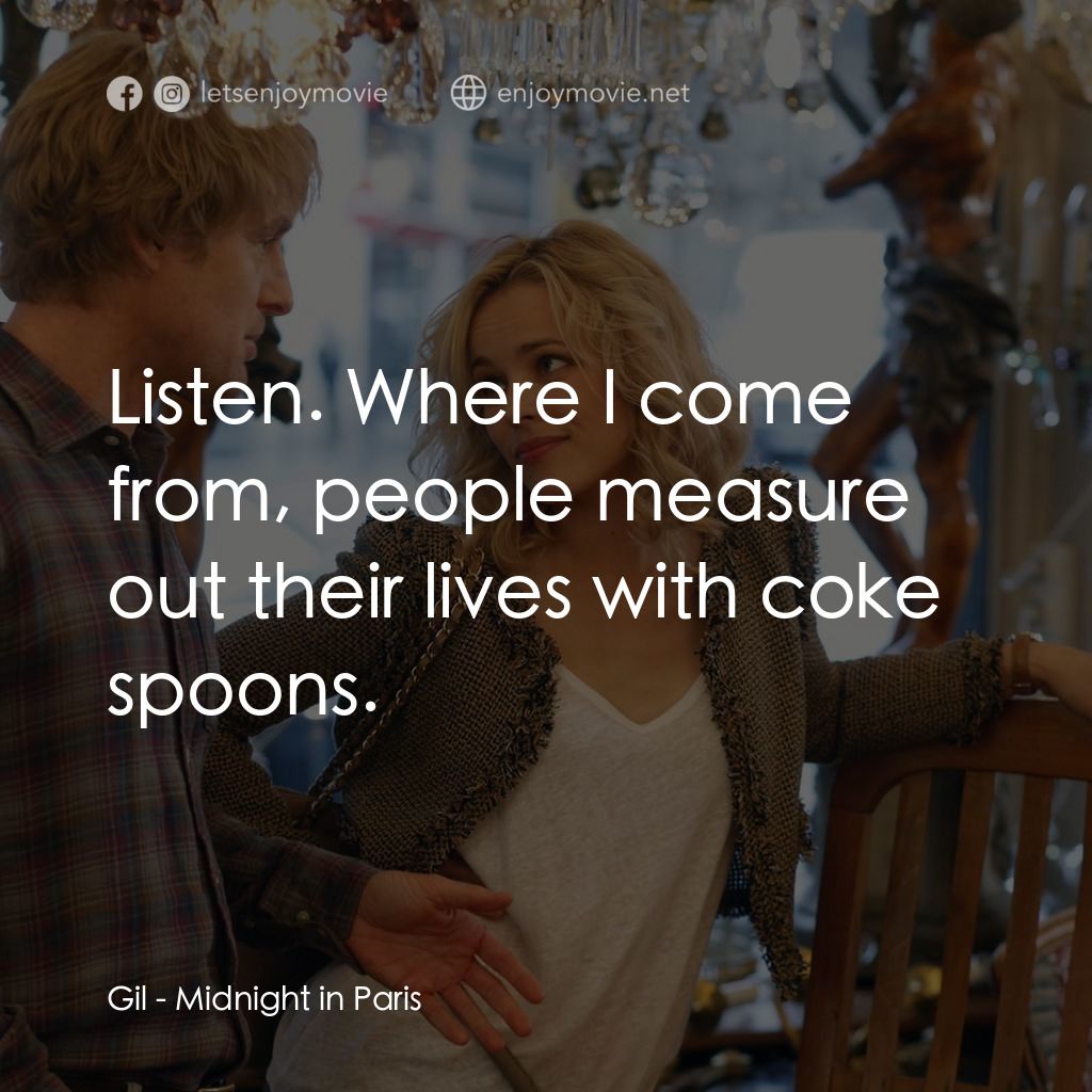情迷午夜巴黎電影對白：Gil: Listen. Where I come from, people measure out their lives with coke spoons.