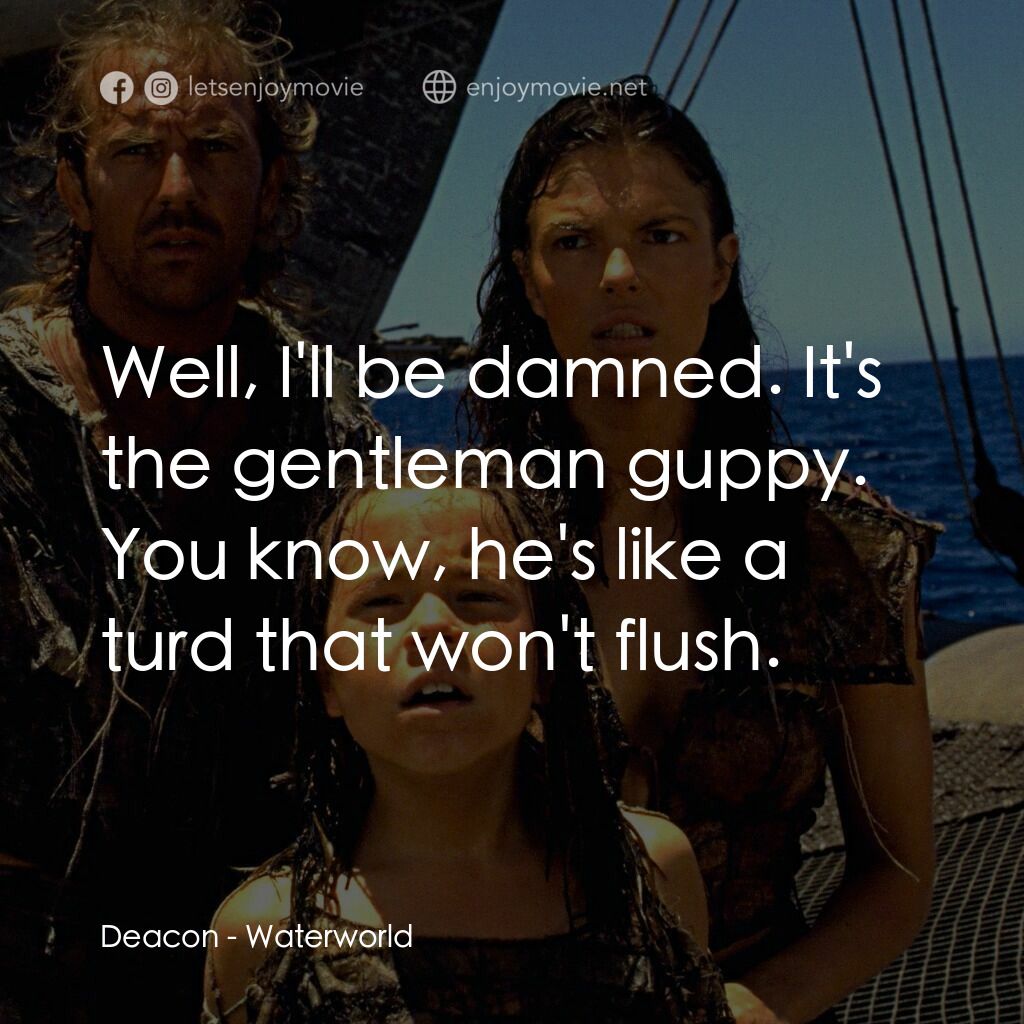 水世界電影對白：Deacon:  Well, I'll be damned. It's the gentleman guppy. You know, he's like a tu