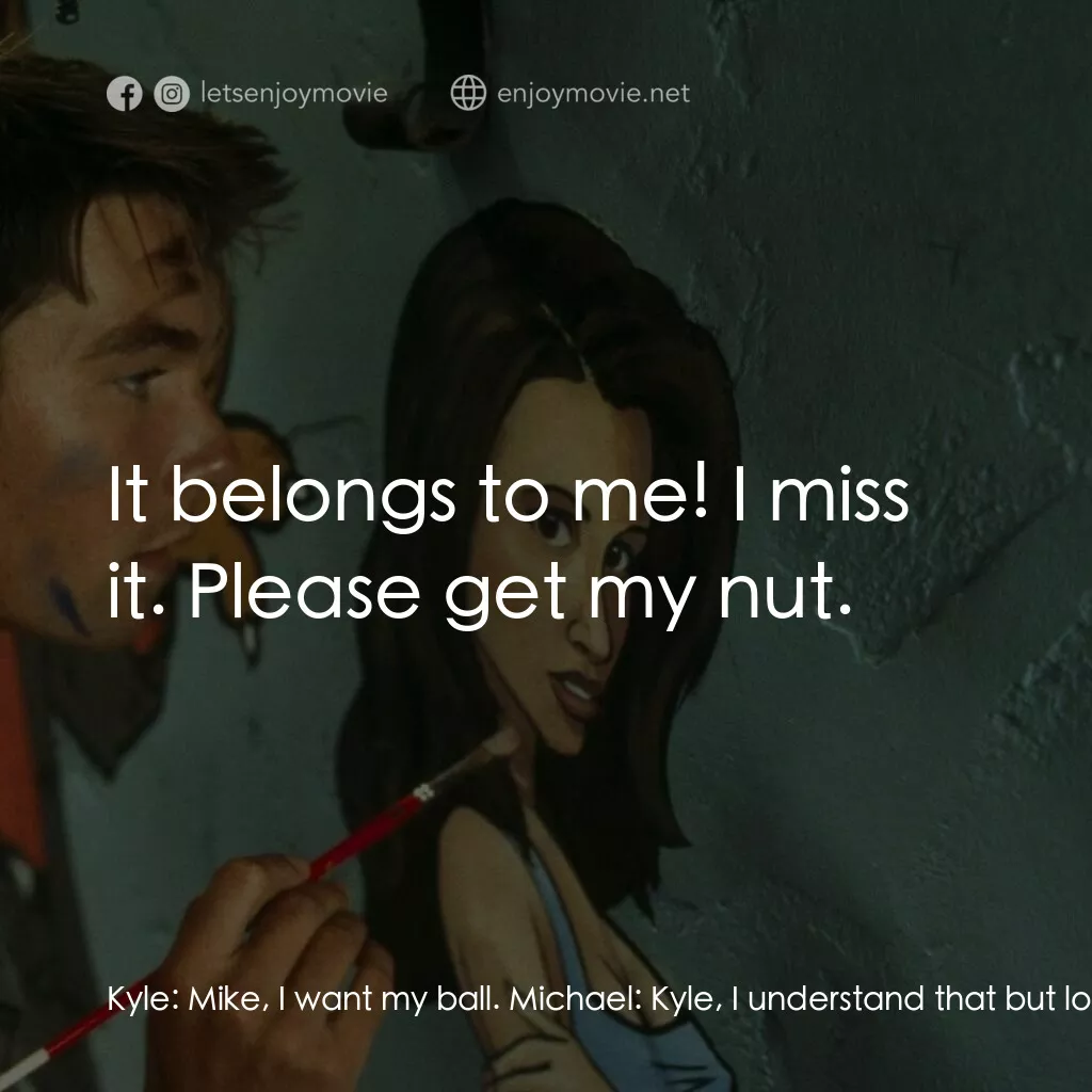 單身交易電影對白：Kyle:  Mike, I want my ball. Michael:  Kyle, I understand that but look on the br