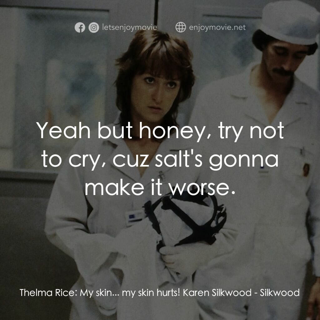 絲克伍事件電影對白：Thelma Rice:  My skin... my skin hurts! Karen Silkwood:  Yeah but honey, try not 