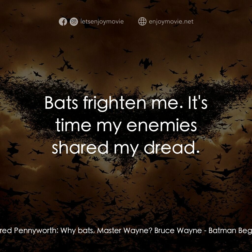 蝙蝠俠—俠影之謎電影對白：Alfred Pennyworth:  Why bats, Master Wayne? Bruce Wayne:  Bats frighten me. It's 