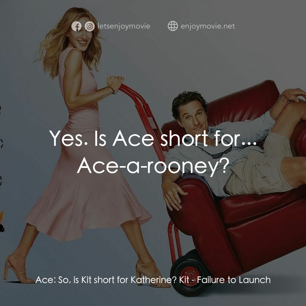 踢走住家男電影對白：Ace:  So, is Kit short for Katherine? Kit:  Yes. Is Ace short for... Ace-a-rooney