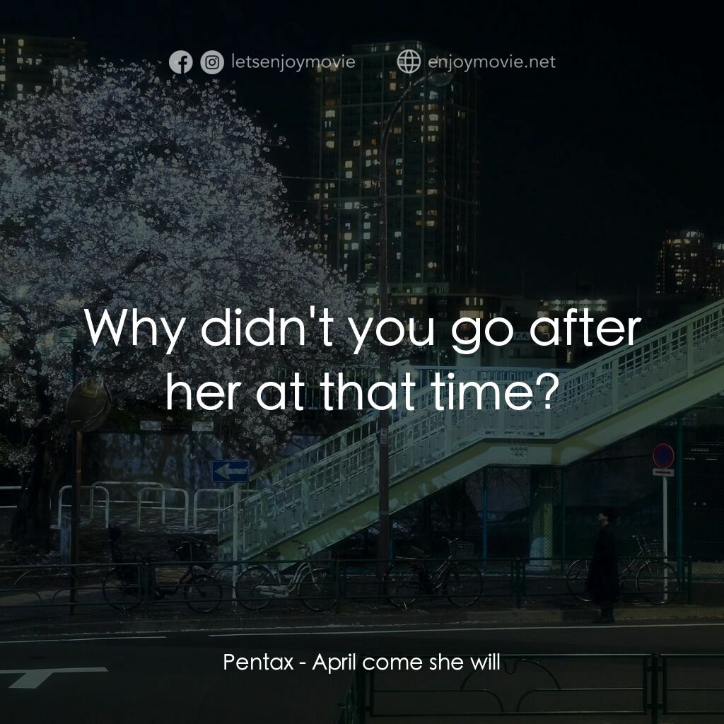 四月，她將到來。電影對白：Pentax:  Why didn't you go after her at that time?