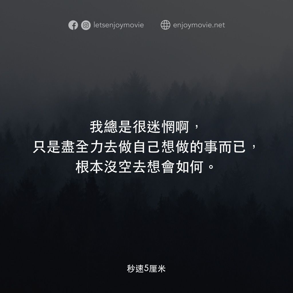 秒速 5 公分 (動畫)電影對白：我總是很迷惘啊，只是盡全力去做自己想做的事而已，根本沒空去想會如何。