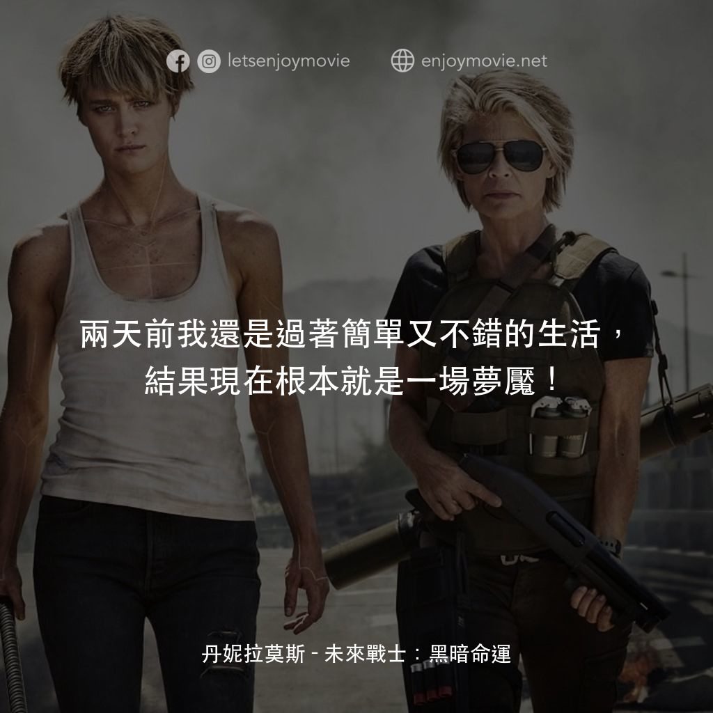 未來戰士：黑暗命運電影對白：丹妮拉莫斯：兩天前我還是過著簡單又不錯的生活，結果現在根本就是一場夢魘！
