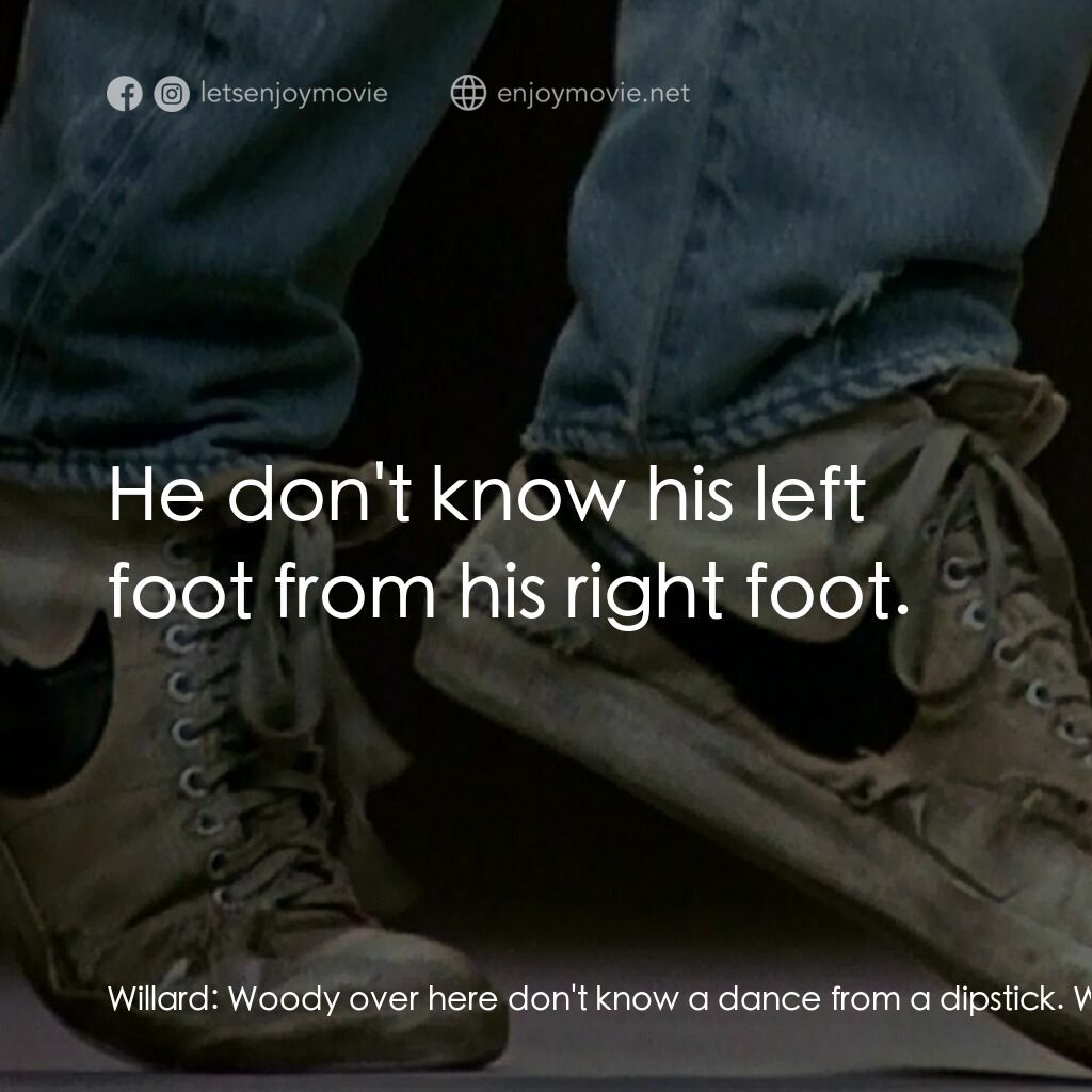 渾身是勁電影對白：Willard:  Woody over here don't know a dance from a dipstick. Woody:  And you do?