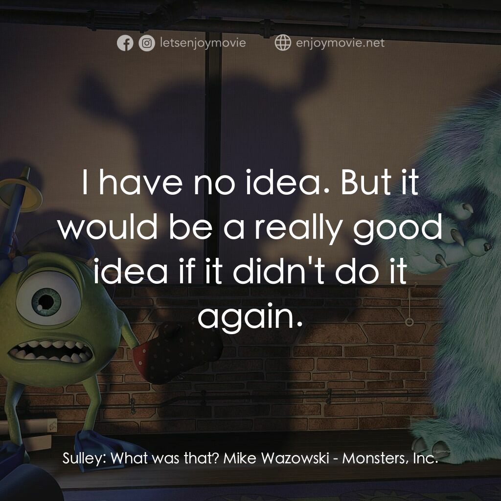 怪獸公司電影對白：Sulley:  What was that? Mike Wazowski:  I have no idea. But it would be a really 