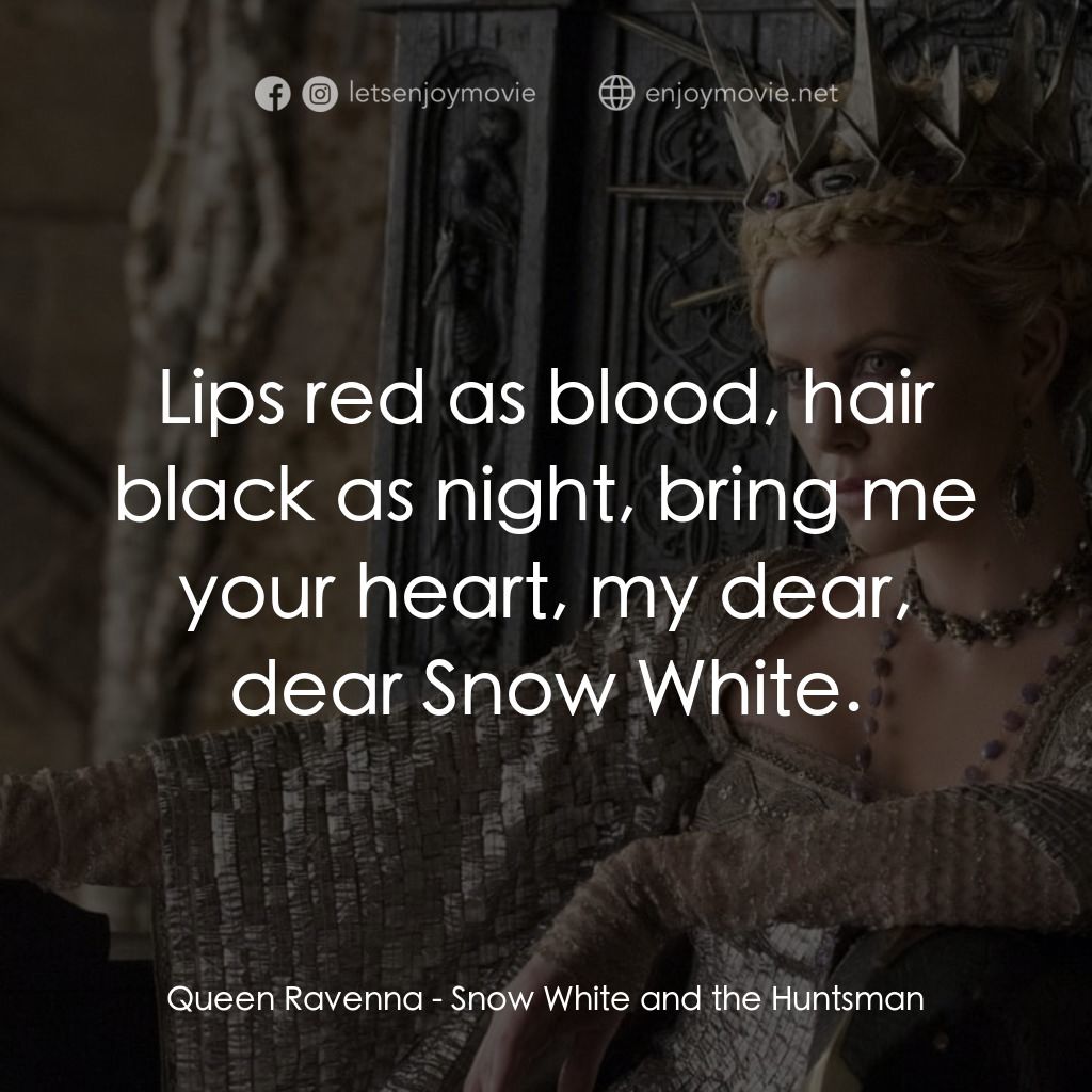 公主與狩獵者經典對白：Queen Ravenna: Lips red as blood, hair black as night, bring me your heart, my dear, dear Snow White.