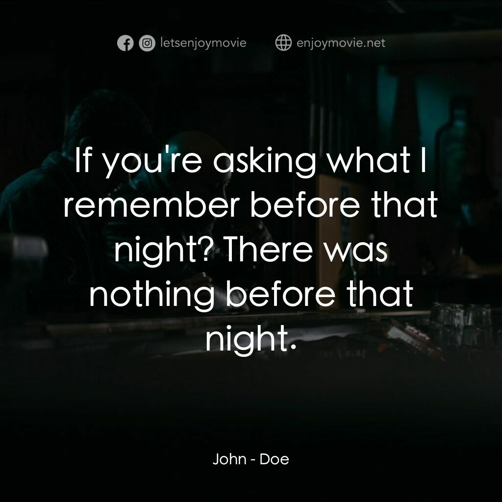 Doe電影對白：John:  If you're asking what I remember before that night? There was nothing befo