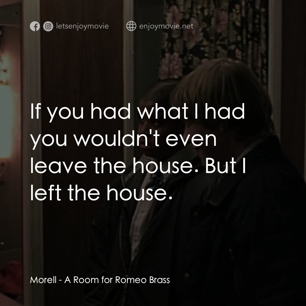 羅密歐·布拉斯的房間電影對白：Morell: If you had what I had you wouldn't even leave the house. But I left the h
